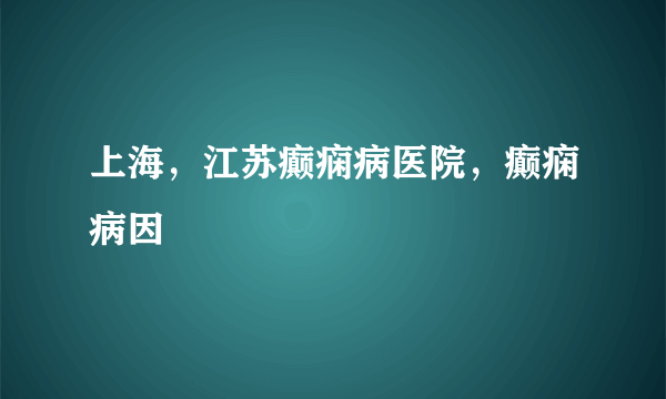 上海，江苏癫痫病医院，癫痫病因