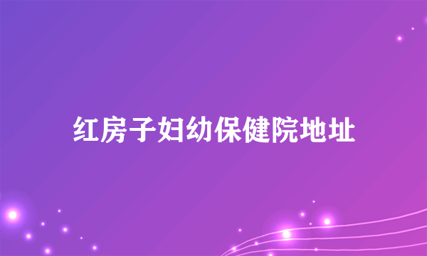 红房子妇幼保健院地址