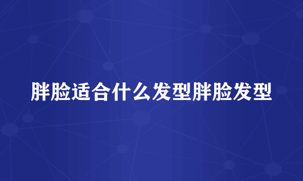 胖脸适合什么发型胖脸发型