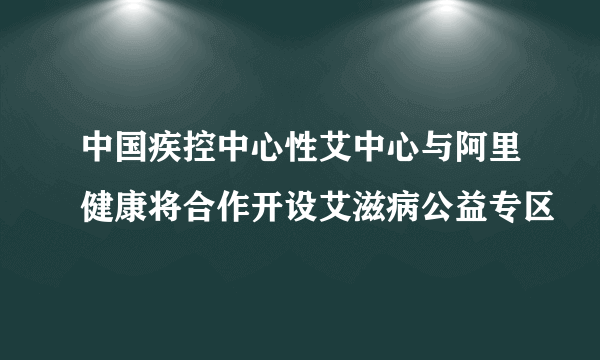 中国疾控中心性艾中心与阿里健康将合作开设艾滋病公益专区