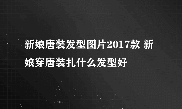 新娘唐装发型图片2017款 新娘穿唐装扎什么发型好