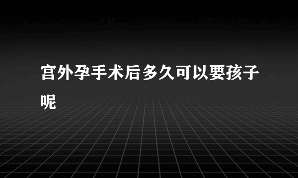 宫外孕手术后多久可以要孩子呢