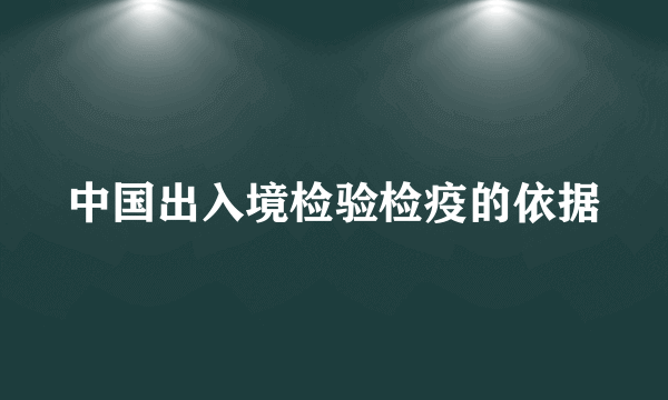 中国出入境检验检疫的依据