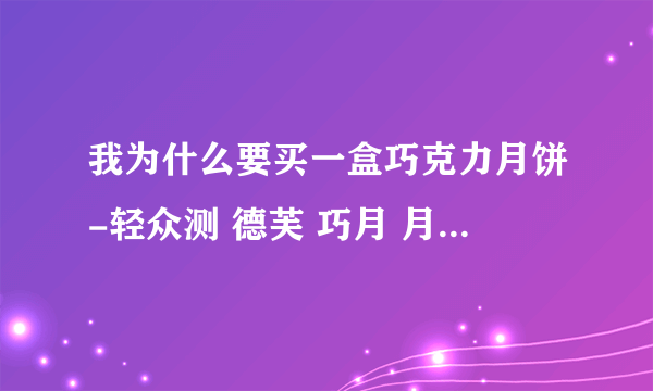 我为什么要买一盒巧克力月饼-轻众测 德芙 巧月 月饼礼盒测评报告