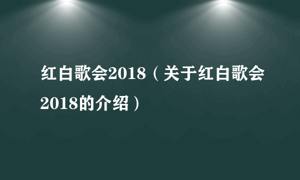 红白歌会2018（关于红白歌会2018的介绍）