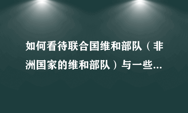 如何看待联合国维和部队（非洲国家的维和部队）与一些西方部队性侵108人 多为未成年少女？