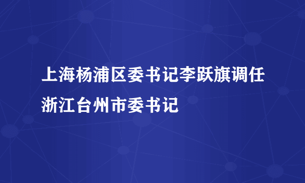 上海杨浦区委书记李跃旗调任浙江台州市委书记