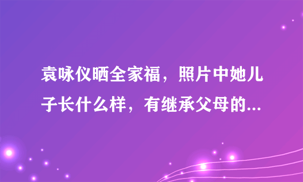 袁咏仪晒全家福，照片中她儿子长什么样，有继承父母的高颜值吗？