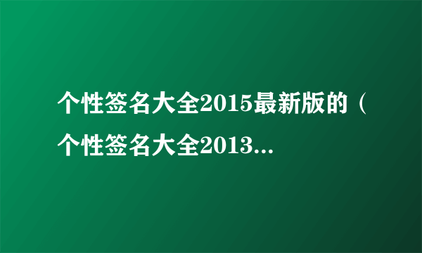 个性签名大全2015最新版的（个性签名大全2013最新版的超拽）