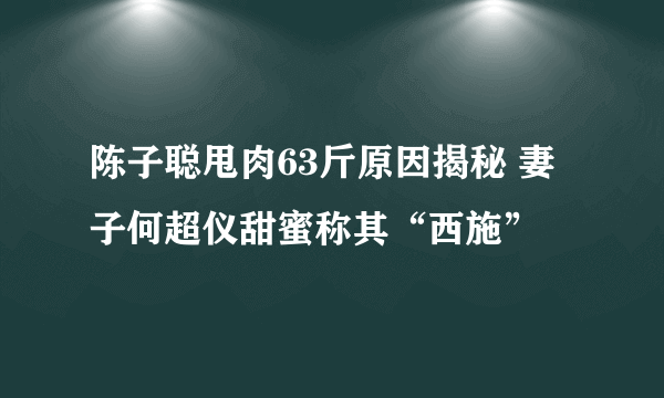 陈子聪甩肉63斤原因揭秘 妻子何超仪甜蜜称其“西施”