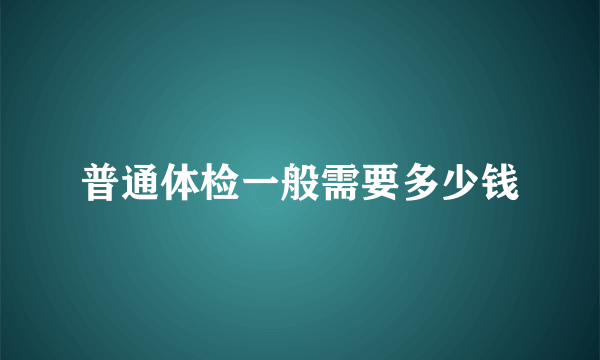 普通体检一般需要多少钱