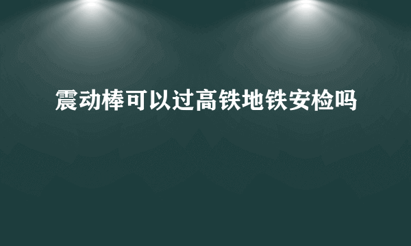 震动棒可以过高铁地铁安检吗