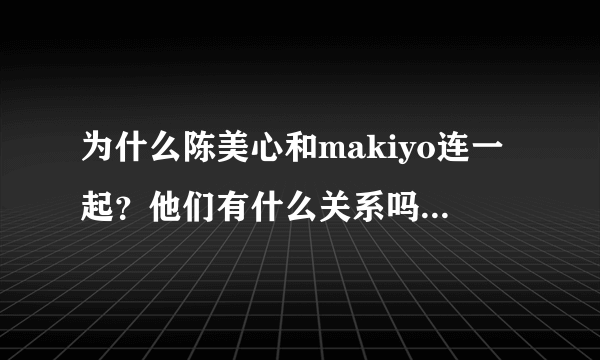 为什么陈美心和makiyo连一起？他们有什么关系吗？陈美心的英文名也不是makiyo啊/