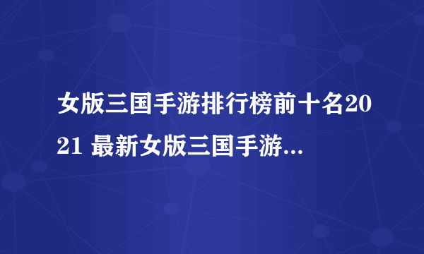 女版三国手游排行榜前十名2021 最新女版三国手游大全推荐