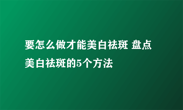 要怎么做才能美白祛斑 盘点美白祛斑的5个方法