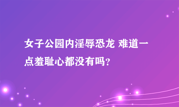 女子公园内淫辱恐龙 难道一点羞耻心都没有吗？