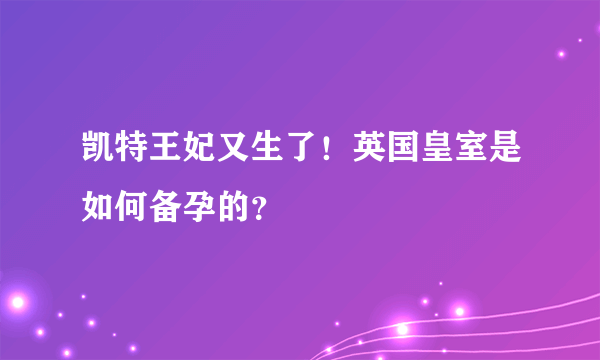 凯特王妃又生了！英国皇室是如何备孕的？