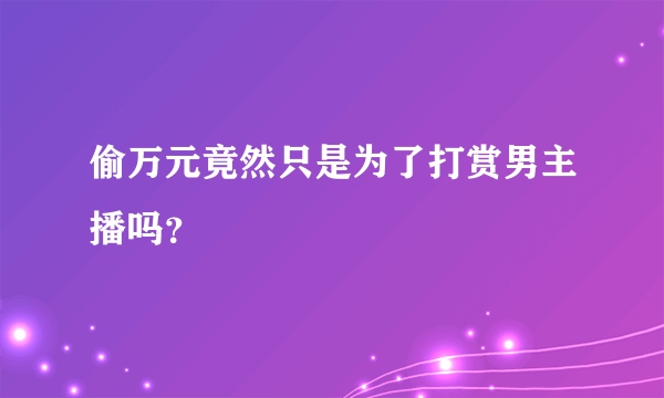 偷万元竟然只是为了打赏男主播吗？