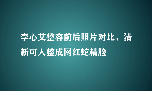 李心艾整容前后照片对比，清新可人整成网红蛇精脸 