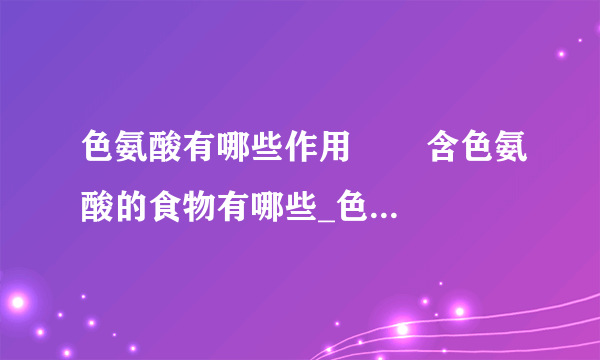 色氨酸有哪些作用	    含色氨酸的食物有哪些_色氨酸的作用有哪些