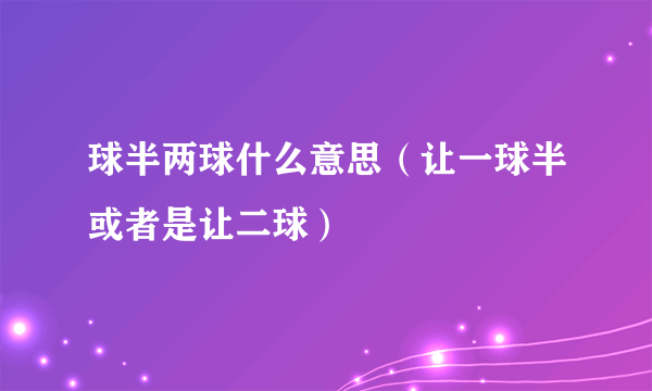 球半两球什么意思（让一球半或者是让二球）