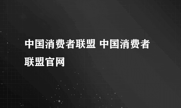 中国消费者联盟 中国消费者联盟官网