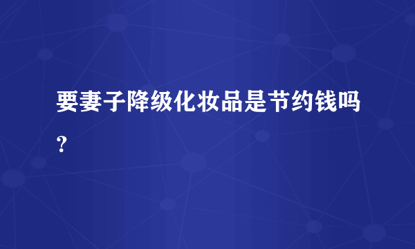 要妻子降级化妆品是节约钱吗？