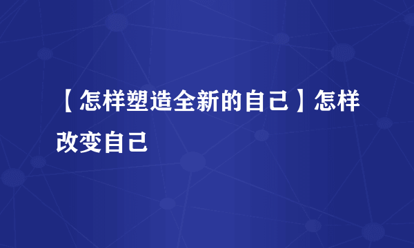 【怎样塑造全新的自己】怎样改变自己