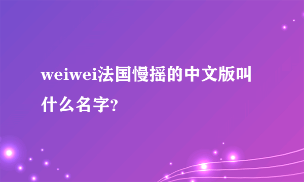 weiwei法国慢摇的中文版叫什么名字？