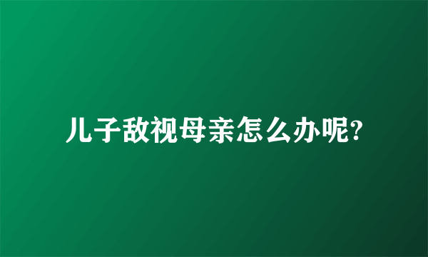 儿子敌视母亲怎么办呢?