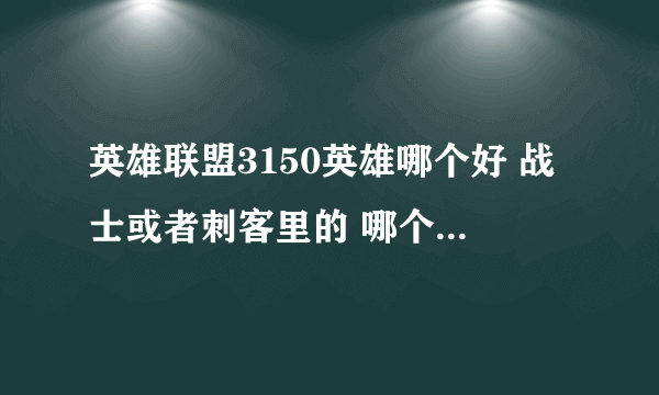 英雄联盟3150英雄哪个好 战士或者刺客里的 哪个最好 我是新手？