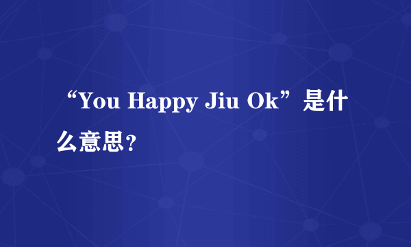 “You Happy Jiu Ok”是什么意思？