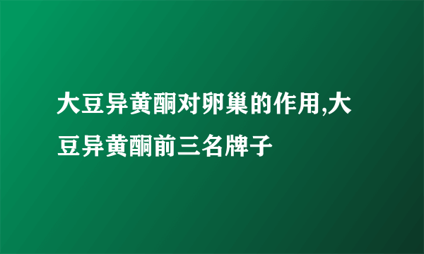 大豆异黄酮对卵巢的作用,大豆异黄酮前三名牌子