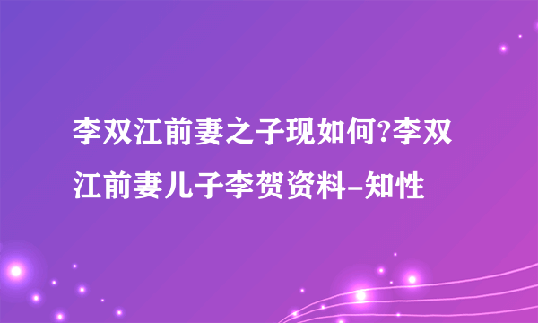 李双江前妻之子现如何?李双江前妻儿子李贺资料-知性