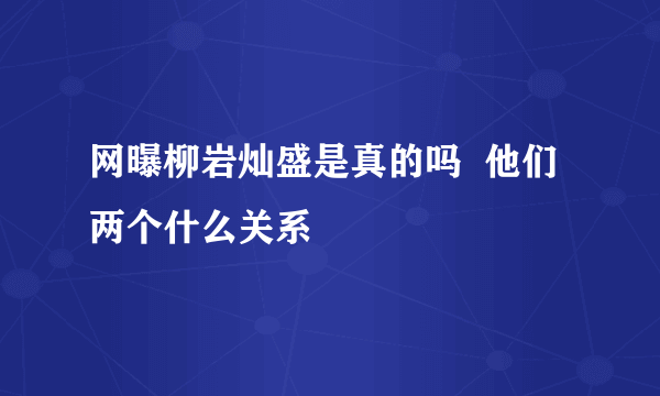 网曝柳岩灿盛是真的吗  他们两个什么关系