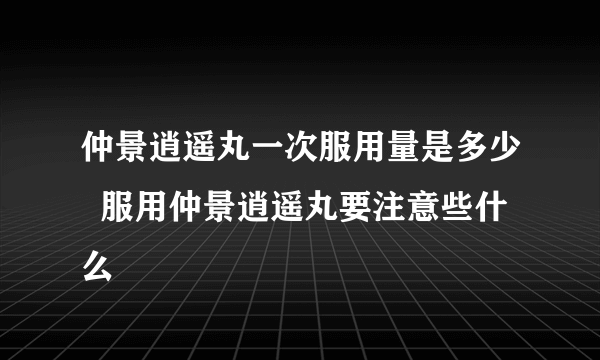 仲景逍遥丸一次服用量是多少  服用仲景逍遥丸要注意些什么