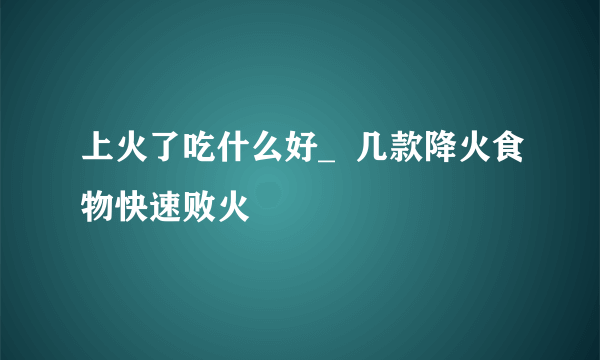 上火了吃什么好_  几款降火食物快速败火