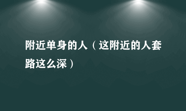 附近单身的人（这附近的人套路这么深）