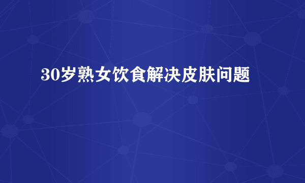 30岁熟女饮食解决皮肤问题