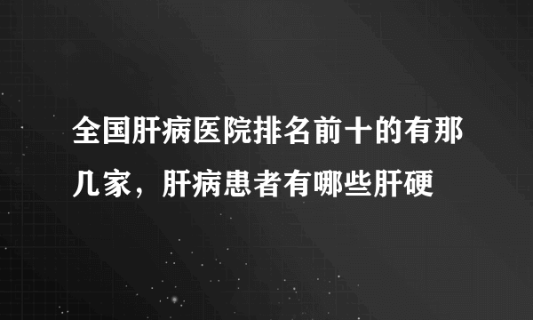 全国肝病医院排名前十的有那几家，肝病患者有哪些肝硬