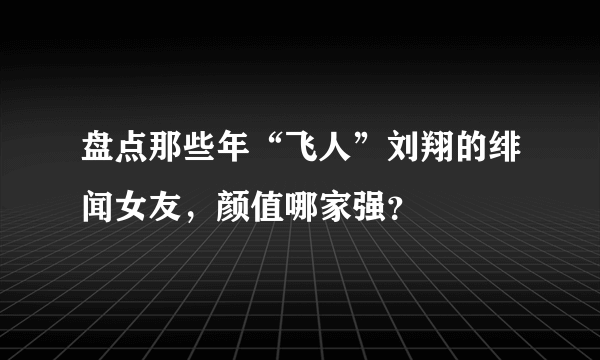 盘点那些年“飞人”刘翔的绯闻女友，颜值哪家强？