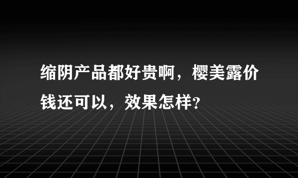 缩阴产品都好贵啊，樱美露价钱还可以，效果怎样？