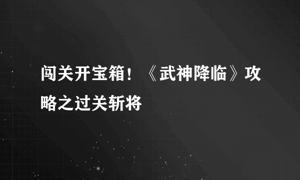 闯关开宝箱！《武神降临》攻略之过关斩将