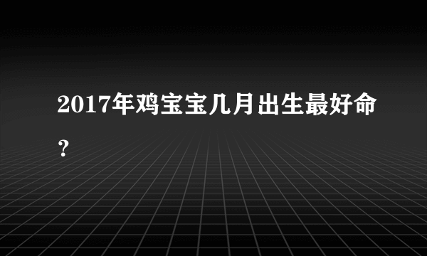 2017年鸡宝宝几月出生最好命？