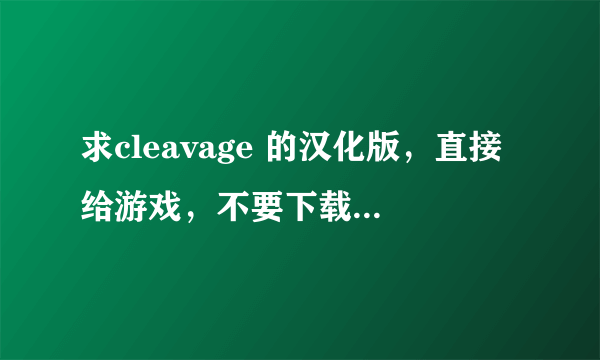 求cleavage 的汉化版，直接给游戏，不要下载链接或种子