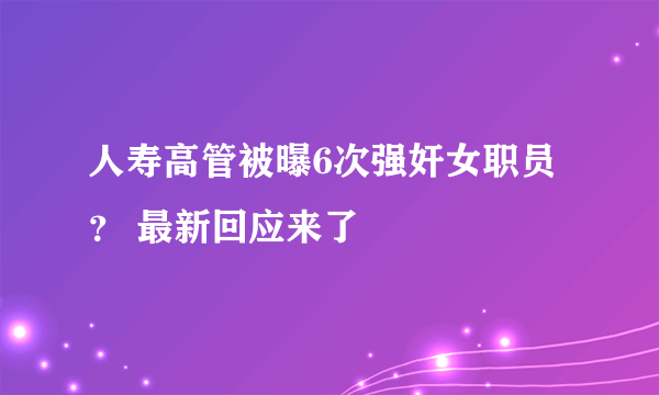 人寿高管被曝6次强奸女职员？ 最新回应来了