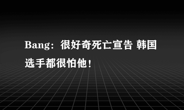 Bang：很好奇死亡宣告 韩国选手都很怕他！