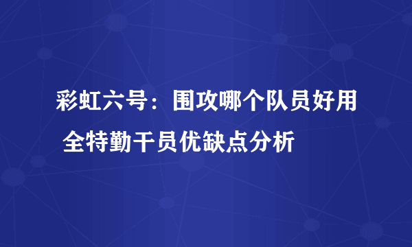 彩虹六号：围攻哪个队员好用 全特勤干员优缺点分析