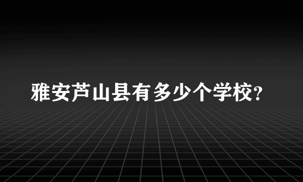 雅安芦山县有多少个学校？