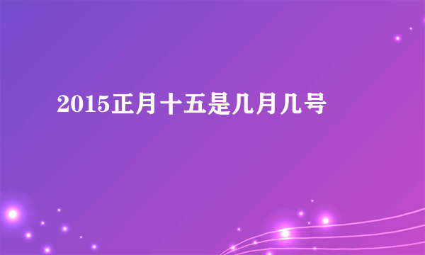 2015正月十五是几月几号